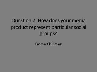 Question 7. How does your media
product represent particular social
groups?
Emma Chillman
 