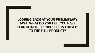 LOOKING BACK AT YOUR PRELIMINARY
TASK, WHAT DO YOU FEEL YOU HAVE
LEARNT IN THE PROGRESSION FROM IT
TO THE FULL PRODUCT?
 