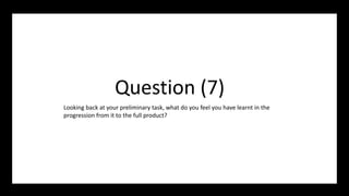 Question (7)
Looking back at your preliminary task, what do you feel you have learnt in the
progression from it to the full product?
 