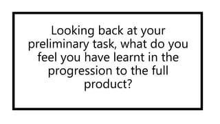 Looking back at your
preliminary task, what do you
feel you have learnt in the
progression to the full
product?
 