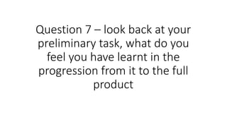 Question 7 – look back at your
preliminary task, what do you
feel you have learnt in the
progression from it to the full
product
 
