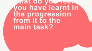 what do you feel
you have learnt in
the progression
from it to the
main task?
 