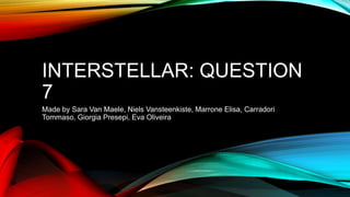 INTERSTELLAR: QUESTION
7
Made by Sara Van Maele, Niels Vansteenkiste, Marrone Elisa, Carradori
Tommaso, Giorgia Presepi, Eva Oliveira
 