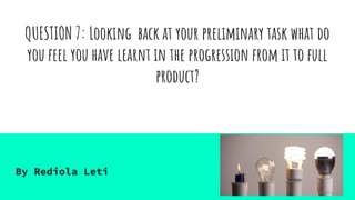 QUESTION 7: Looking back at your preliminary task what do
you feel you have learnt in the progression from it to full
product?
By Rediola Leti
 