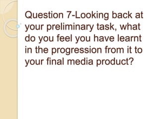 Question 7-Looking back at
your preliminary task, what
do you feel you have learnt
in the progression from it to
your final media product?
 