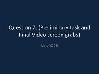 Question 7: (Preliminary task and
   Final Video screen grabs)
             By Shope
 