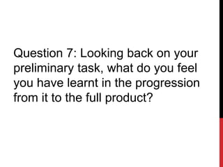 Question 7: Looking back on your
preliminary task, what do you feel
you have learnt in the progression
from it to the full product?
 