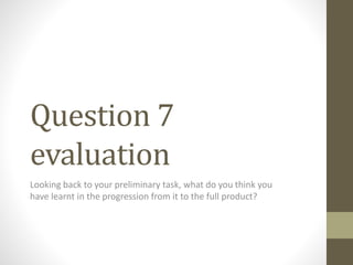 Question 7
evaluation
Looking back to your preliminary task, what do you think you
have learnt in the progression from it to the full product?
 