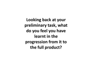 Looking back at your
preliminary task, what
do you feel you have
learnt in the
progression from it to
the full product?
 
