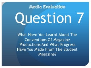Question 7
What Have You Learnt About The
Conventions Of Magazine
Productions And What Progress
Have You Made From The Student
Magazine?
 