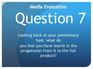 Question 7
Looking back at your preliminary
task, what do
you feel you have learnt in the
progression from it to the full
product?
 