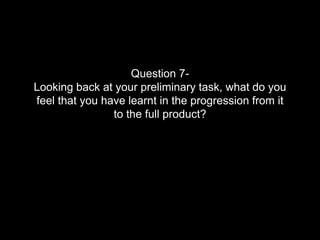 Question 7-
Looking back at your preliminary task, what do you
feel that you have learnt in the progression from it
to the full product?
 