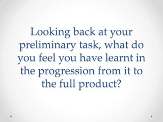 Looking back at your
preliminary task, what do
you feel you have learnt in
the progression from it to
     the full product?
 