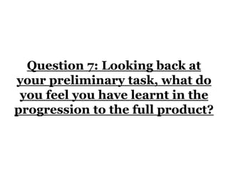 Question 7: Looking back at
your preliminary task, what do
you feel you have learnt in the
progression to the full product?
 