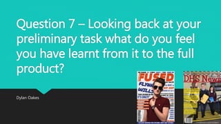 Question 7 – Looking back at your
preliminary task what do you feel
you have learnt from it to the full
product?
Dylan Oakes
 