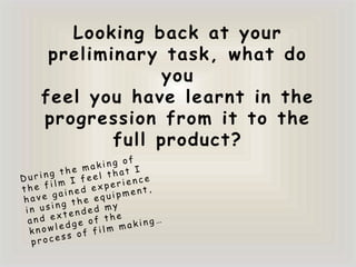 Looking back at your
 preliminary task, what do
             you
feel you have learnt in the
progression from it to the
        full product?
 