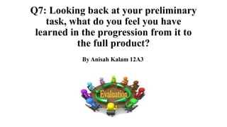 Q7: Looking back at your preliminary
task, what do you feel you have
learned in the progression from it to
the full product?
By Anisah Kalam 12A3

 