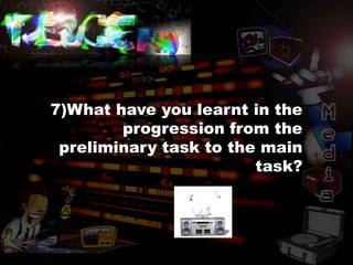 7)What have you learnt in the
        progression from the
 preliminary task to the main
                        task?
 