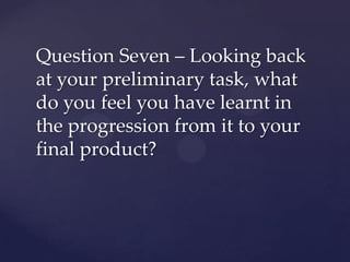 Question Seven – Looking back
at your preliminary task, what
do you feel you have learnt in
the progression from it to your
final product?

 