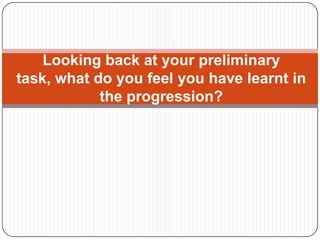 Looking back at your preliminary
task, what do you feel you have learnt in
            the progression?
 