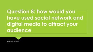 Question 8: how would you
have used social network and
digital media to attract your
audience
Aziezatt Salisu
 