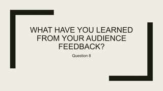 WHAT HAVE YOU LEARNED
FROM YOUR AUDIENCE
FEEDBACK?
Question 8
 