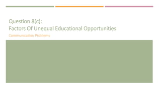 Question 8(c):
Factors Of Unequal Educational Opportunities
Communication Problems
 