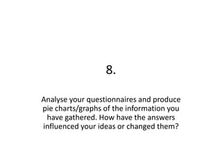 8. Analyse your questionnaires and produce pie charts/graphs of the information you have gathered. How have the answers influenced your ideas or changed them? 