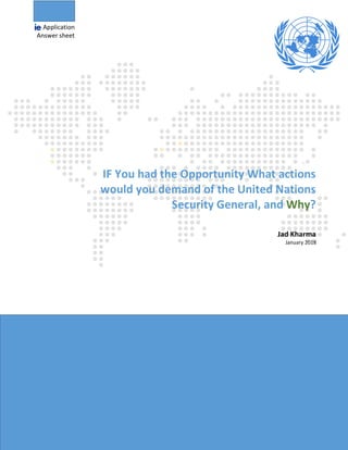 Application
Answer sheet
IF You had the Opportunity What actions
would you demand of the United Nations
Security General, and Why?
Jad Kharma
January 2018
 