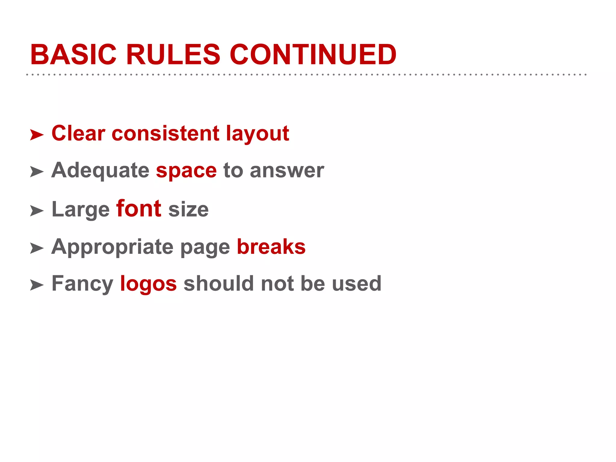 BASIC RULES CONTINUED
➤ Clear consistent layout
➤ Adequate space to answer
➤ Large font size
➤ Appropriate page breaks
➤ Fancy logos should not be used
 