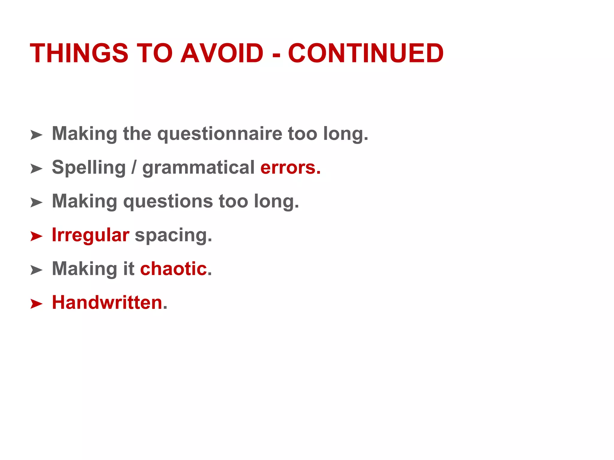 THINGS TO AVOID - CONTINUED
➤ Making the questionnaire too long.
➤ Spelling / grammatical errors.
➤ Making questions too long.
➤ Irregular spacing.
➤ Making it chaotic.
➤ Handwritten.
 