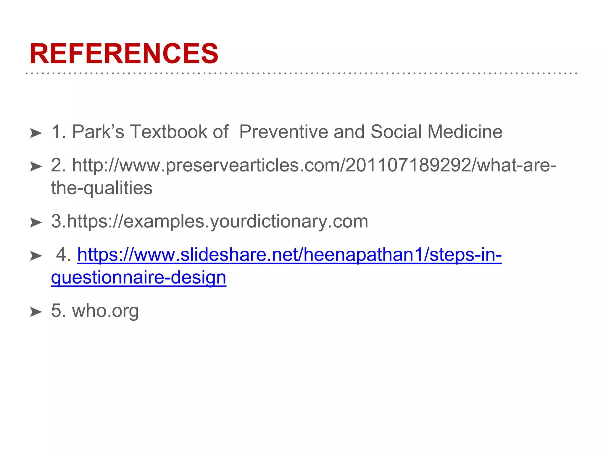 REFERENCES
➤ 1. Park’s Textbook of Preventive and Social Medicine
➤ 2. http://www.preservearticles.com/201107189292/what-are-
the-qualities
➤ 3.https://examples.yourdictionary.com
➤ 4. https://www.slideshare.net/heenapathan1/steps-in-
questionnaire-design
➤ 5. who.org
 