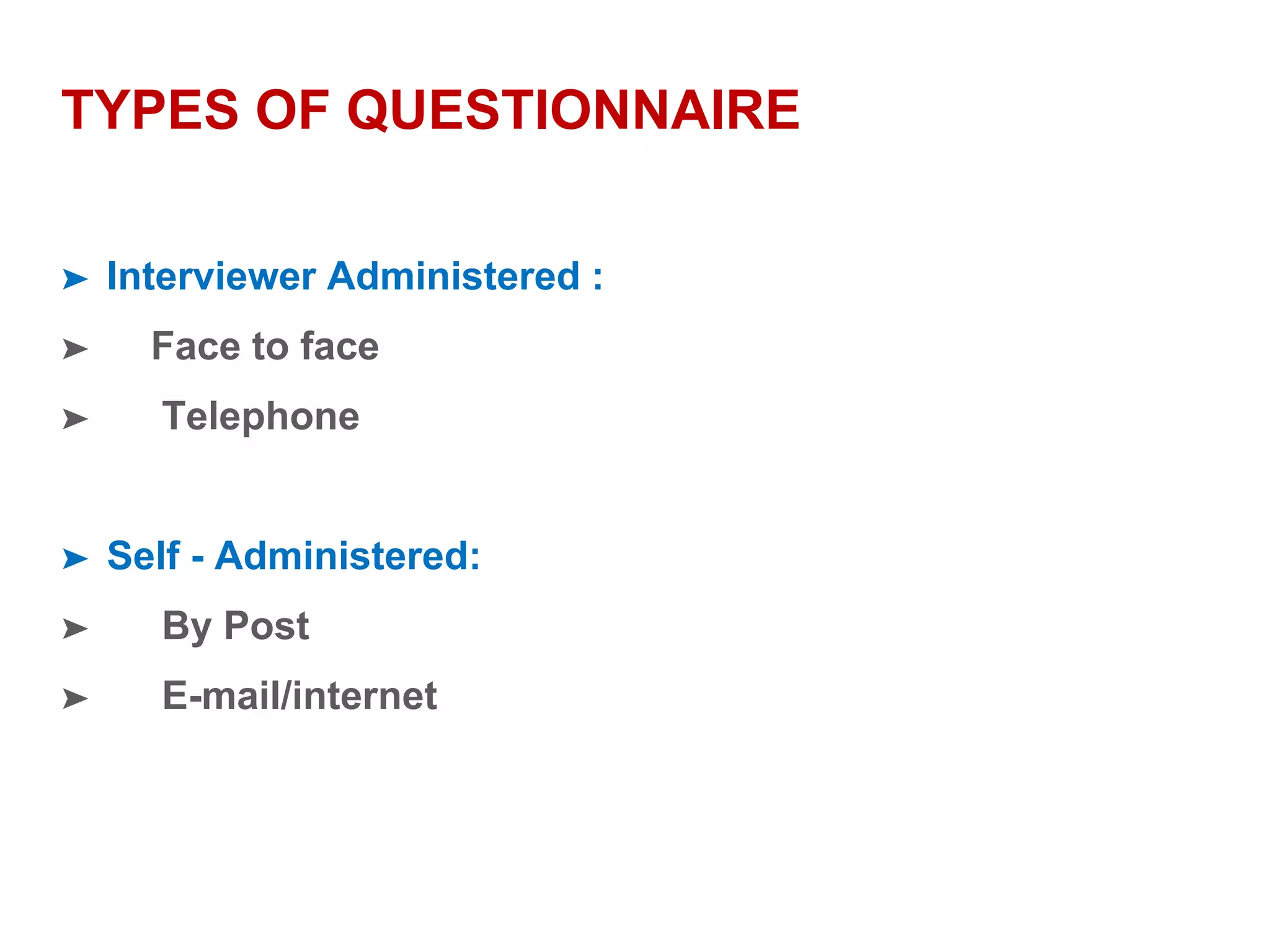 TYPES OF QUESTIONNAIRE
➤ Interviewer Administered :
➤ Face to face
➤ Telephone
➤ Self - Administered:
➤ By Post
➤ E-mail/internet
 