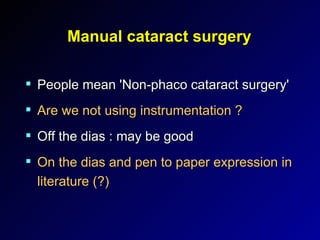 Manual cataract surgery People mean 'Non-phaco cataract surgery' Are we not using instrumentation ? Off the dias : may be good On the dias and pen to paper expression in literature (?) 