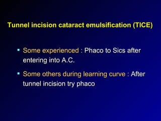 Tunnel incision cataract emulsification (TICE) Some experienced :  Phaco to Sics after entering into A.C. Some others during learning curve :  After tunnel incision try phaco 