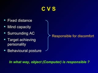 C V S Fixed distance Mind capacity Surrounding AC Target achieving personality Behavioural posture Responsible for discomfort In what way, object (Computer) is responsible ? 