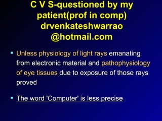C V S-questioned by my patient(prof in comp) drvenkateshwarrao @hotmail.com Unless physiology of light rays  emanating from electronic material and  pathophysiology of eye tissues  due to exposure of those rays proved The word 'Computer' is less precise 