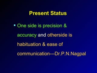 Present Status One side is precision & accuracy  and  otherside is habituation & ease of communication---Dr.P.N.Nagpal 