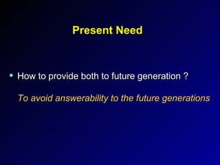 Present Need How to provide both to future generation ? To avoid answerability to the future generations 