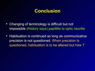 Conclusion Changing of terminology is difficult but not impossible  (History says) papillitis to optic neuritis Habituation is continued as long as communicative precision is not questioned.  When precision is questioned, habituation is to be altered but how ? 