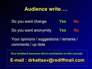 Audience write…. Do you want change  Yes   No Do you want anonymity Yes No Your opinions / suggestions / remarks / comments / up date E-mail : drkattasv@rediffmail.com Your feedback becomes direct contribution to this concept 