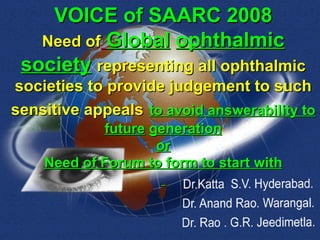 VOICE of SAARC 2008 Need of   Global   ophthalmic   society   representing all ophthalmic societies to provide judgement to such sensitive appeals   to avoid answerability to future   generation or Need of Forum to form to start with 