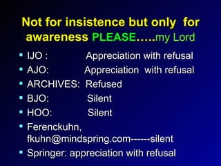 Not for insistence but only  for awareness  PLEASE ….. my Lord IJO :  Appreciation with refusal AJO:  Appreciation  with refusal ARCHIVES:  Refused BJO:  Silent HOO:  Silent Ferenckuhn, fkuhn@mindspring.com------silent  Springer: appreciation with refusal 