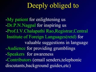 Deeply obliged to - My patient  for enlightening us  - Dr.P.N.Nagpal  for inspiring us - Prof.I.V.Chalapathi Rao,Registrar,Central   Institute of Foreign Languages(retd)  for  valuable suggestions in language -Audience  for providing grumblings  - Speakers   for awareness - Contributors  (email senders,telephonic discutants,background guides,etc) 