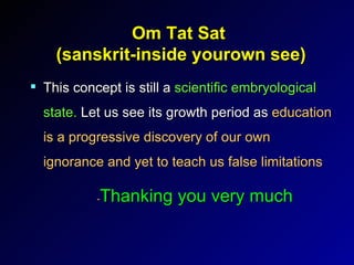 Om Tat Sat  (sanskrit-inside yourown see) This concept is still a  scientific embryological state.  Let us see its growth period as  education is a progressive discovery of our own ignorance and yet to teach us false limitations - Thanking you very much 