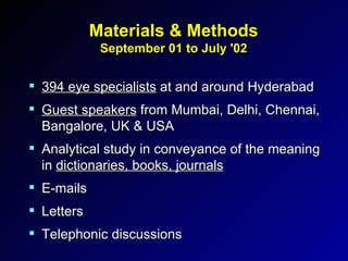 Materials & Methods September 01 to July '02 394 eye specialists  at and around Hyderabad Guest speakers  from Mumbai, Delhi, Chennai, Bangalore, UK & USA Analytical study in conveyance of the meaning in  dictionaries, books, journals E-mails Letters Telephonic discussions 