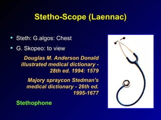 Stetho-Scope (Laennac) Steth: G.algos: Chest G. Skopeo: to view Douglas M. Anderson Donald illustrated medical dictionary - 28th ed. 1994: 1579 Majory spraycon Stedman's medical dictionary - 26th ed. 1995-1677 Stethophone 