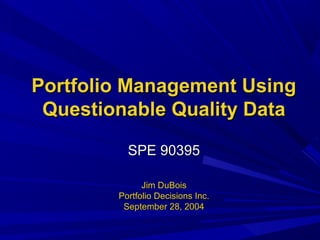 Portfolio Management Using
Questionable Quality Data
SPE 90395
Jim DuBois
Portfolio Decisions Inc.
September 28, 2004

 