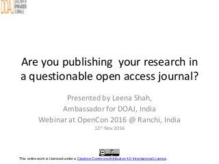 Are you publishing your research in
a questionable open access journal?
Presented by Leena Shah,
Ambassador for DOAJ, India
Webinar at OpenCon 2016 @ Ranchi, India
12th Nov 2016
This entire work is licensed under a Creative Commons Attribution 4.0 International License.
 