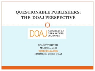 QUESTIONABLE PUBLISHERS:
THE DOAJ PERSPECTIVE
SPARC WEBINAR
MARCH 1, 2018
TOM@DOAJ.ORG
EDITOR-IN-CHIEF DOAJ
 